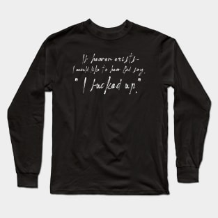 If heaven exists - I would like to hear God say, " I fucked up." Long Sleeve T-Shirt